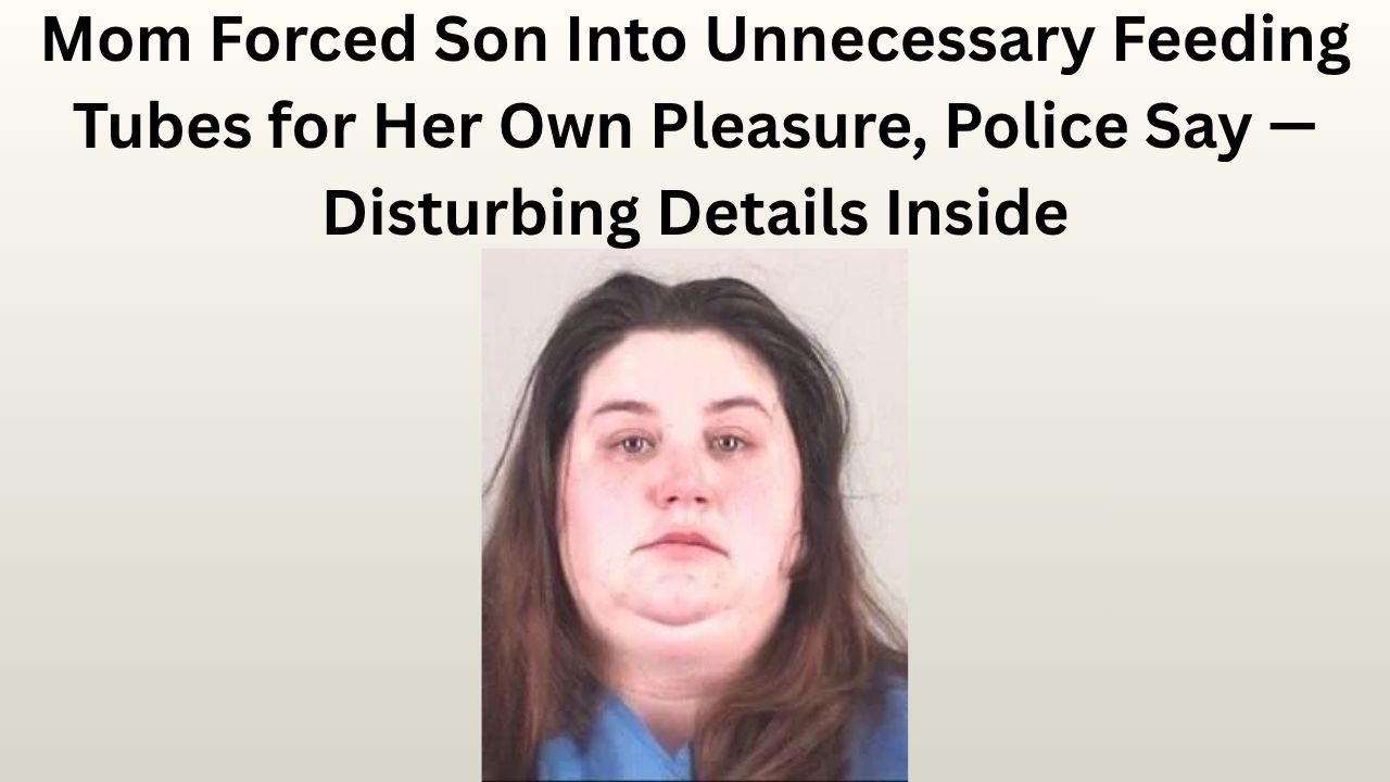 Mom Forced Son Into Unnecessary Feeding Tubes for Her Own Pleasure, Police Say — Disturbing Details Inside